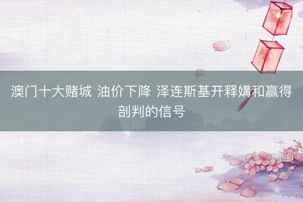 澳门十大赌城 油价下降 泽连斯基开释媾和赢得剖判的信号