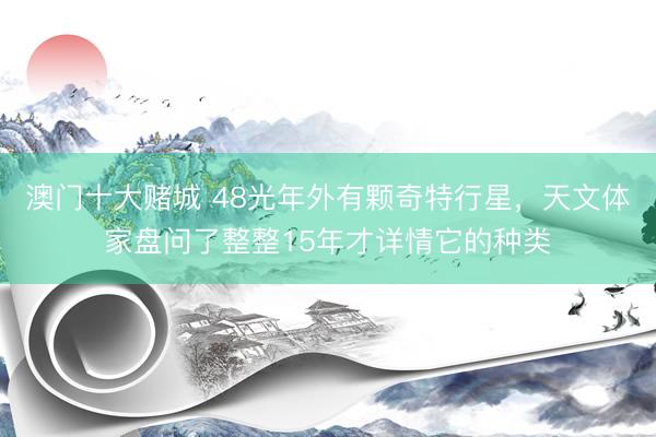 澳门十大赌城 48光年外有颗奇特行星，天文体家盘问了整整15年才详情它的种类
