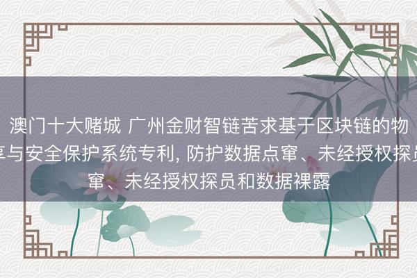 澳门十大赌城 广州金财智链苦求基于区块链的物联网数据分享与安全保护系统专利, 防护数据点窜、未经授权探员和数据裸露