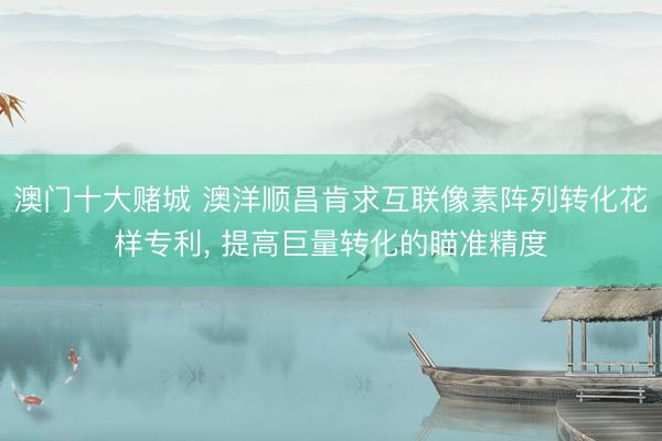 澳门十大赌城 澳洋顺昌肯求互联像素阵列转化花样专利, 提高巨量转化的瞄准精度