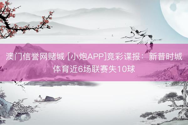 澳门信誉网赌城 [小炮APP]竞彩谍报：新昔时城体育近6场联赛失10球