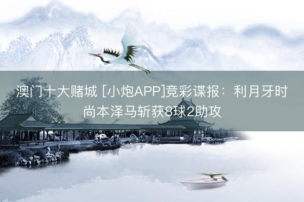 澳门十大赌城 [小炮APP]竞彩谍报：利月牙时尚本泽马斩获8球2助攻