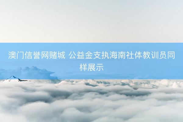 澳门信誉网赌城 公益金支执海南社体教训员同样展示