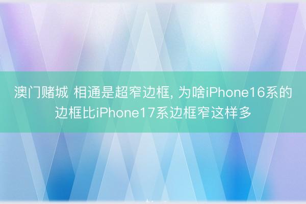 澳门赌城 相通是超窄边框, 为啥iPhone16系的边框比iPhone17系边框窄这样多