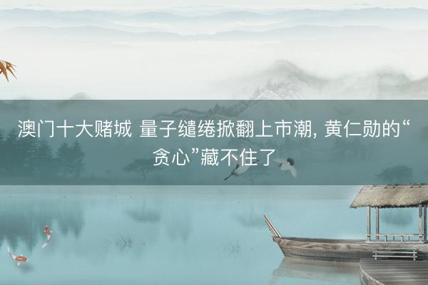 澳门十大赌城 量子缱绻掀翻上市潮, 黄仁勋的“贪心”藏不住了