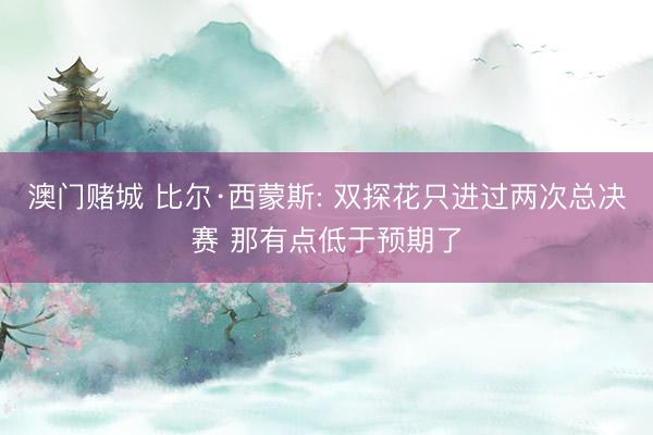 澳门赌城 比尔·西蒙斯: 双探花只进过两次总决赛 那有点低于预期了