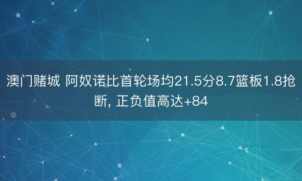 澳门赌城 阿奴诺比首轮场均21.5分8.7篮板1.8抢断, 正负值高达+84