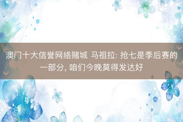 澳门十大信誉网络赌城 马祖拉: 抢七是季后赛的一部分, 咱们今晚莫得发达好