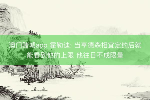 澳门赌城app 霍勒迪: 当亨德森相宜定约后就能看到他的上限 他往日不成限量