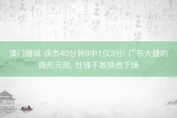 澳门赌城 徐杰40分钟8中1仅3分! 广东大捷的隐形元勋, 杜锋不敢换他下场