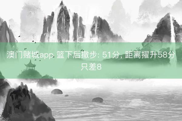 澳门赌城app 篮下后撤步: 51分, 距离擢升58分只差8