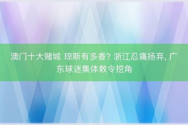 澳门十大赌城 琼斯有多香? 浙江忍痛扬弃, 广东球迷集体敕令挖角