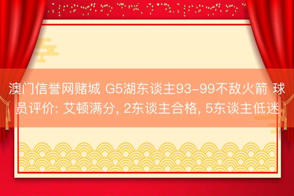 澳门信誉网赌城 G5湖东谈主93-99不敌火箭 球员评价: 艾顿满分, 2东谈主合格, 5东谈主低迷