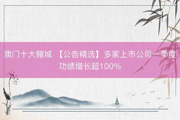 澳门十大赌城 【公告精选】多家上市公司一季度功绩增长超100%